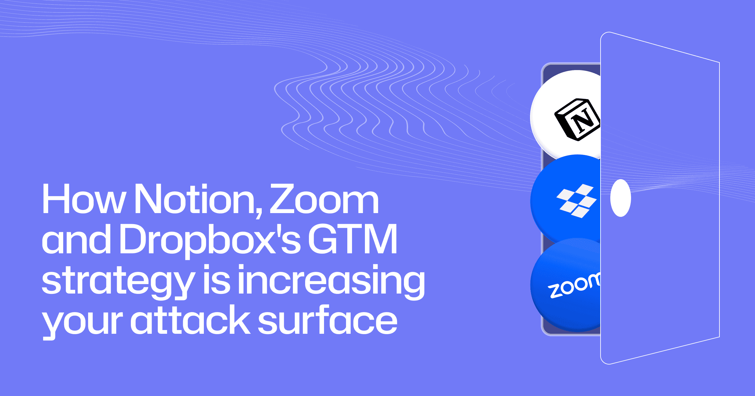 How Notion, Zoom and Dropbox's GTM strategy is increasing your attack surface