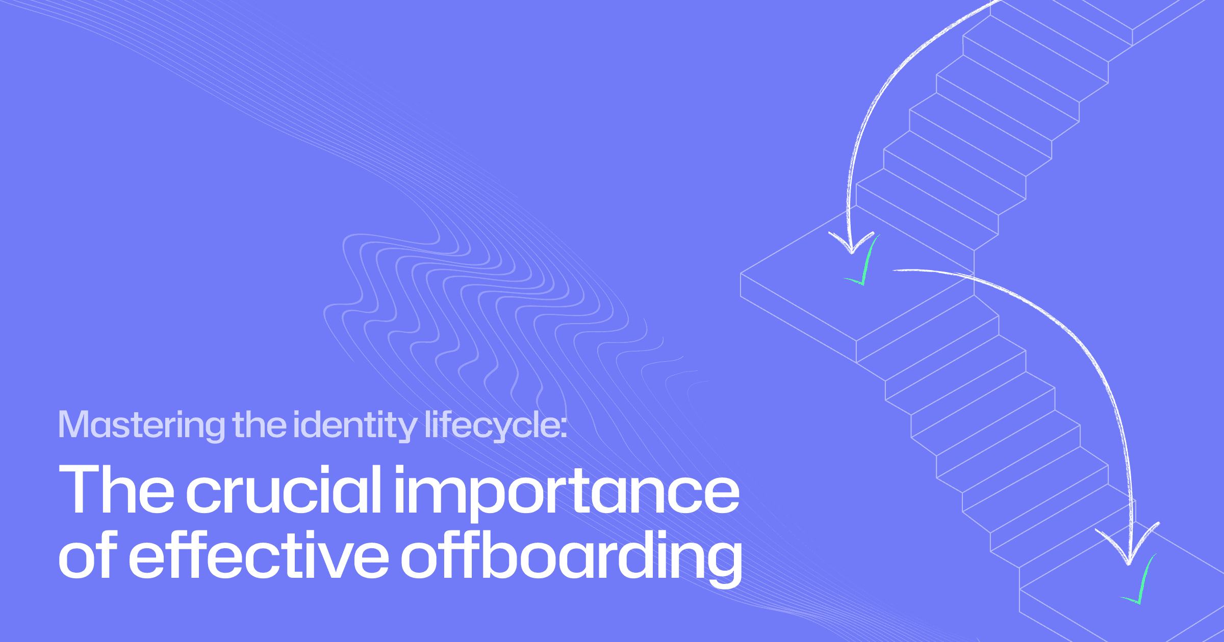 Mastering the identity lifecycle: the crucial importance of effective offboarding