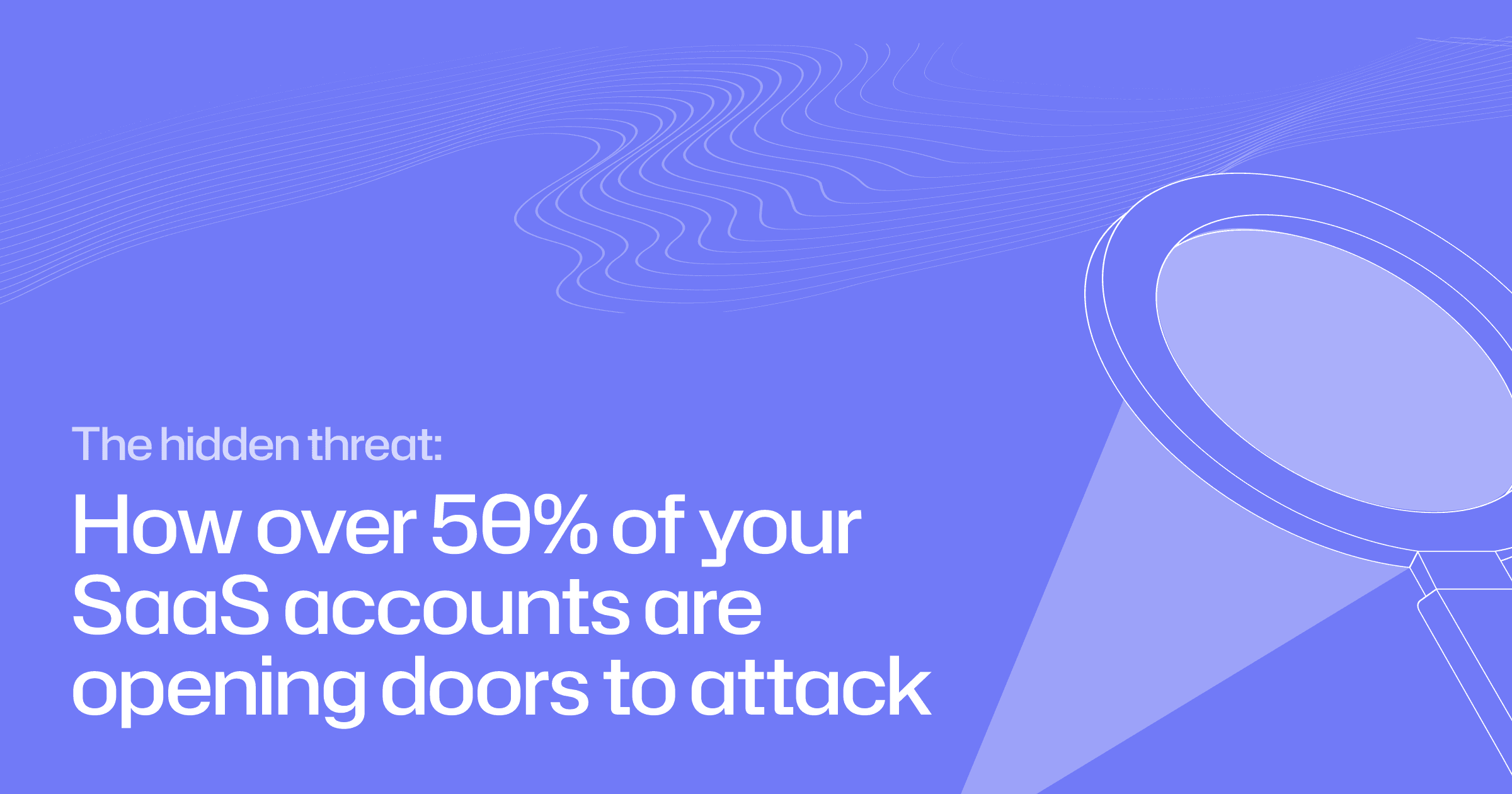 The hidden threat: how over 50% of your SaaS accounts are opening doors to attack